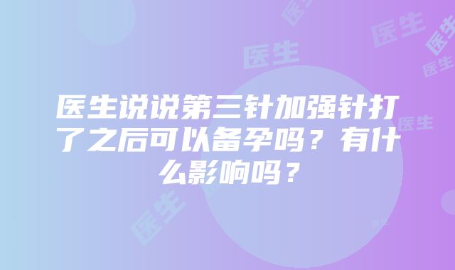 医生说说第三针加强针打了之后可以备孕吗？有什么影响吗？