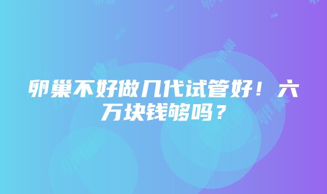 卵巢不好做几代试管好！六万块钱够吗？