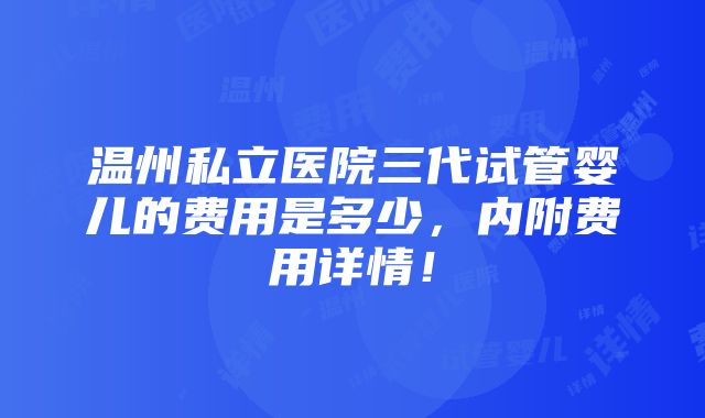 温州私立医院三代试管婴儿的费用是多少，内附费用详情！