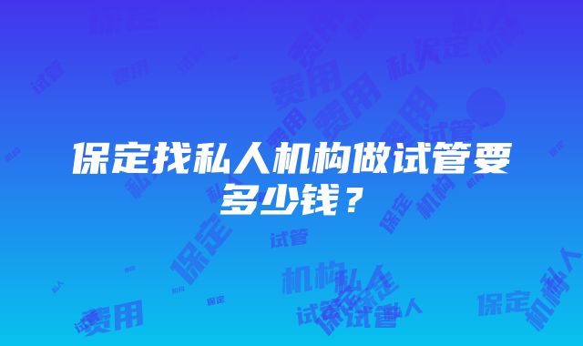 保定找私人机构做试管要多少钱？