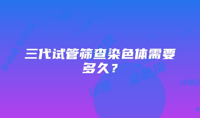 三代试管筛查染色体需要多久？