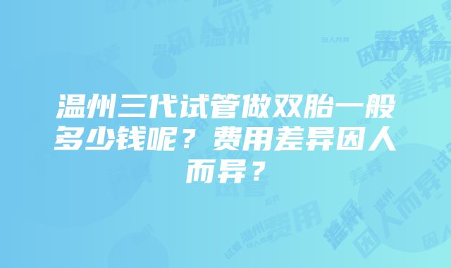 温州三代试管做双胎一般多少钱呢？费用差异因人而异？