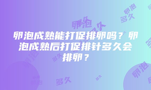 卵泡成熟能打促排卵吗？卵泡成熟后打促排针多久会排卵？