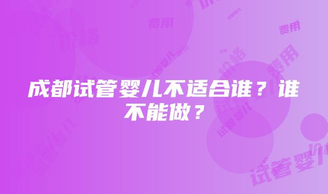 成都试管婴儿不适合谁？谁不能做？