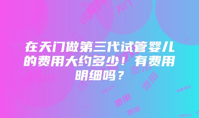 在天门做第三代试管婴儿的费用大约多少！有费用明细吗？