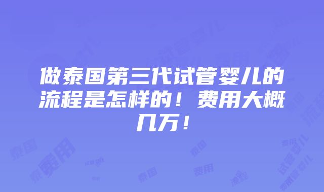 做泰国第三代试管婴儿的流程是怎样的！费用大概几万！