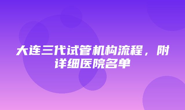 大连三代试管机构流程，附详细医院名单