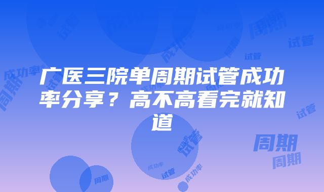 广医三院单周期试管成功率分享？高不高看完就知道