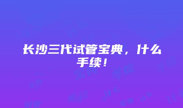 长沙三代试管宝典，什么手续！