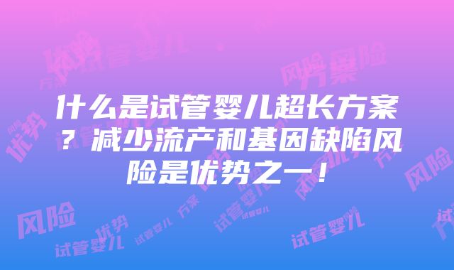 什么是试管婴儿超长方案？减少流产和基因缺陷风险是优势之一！