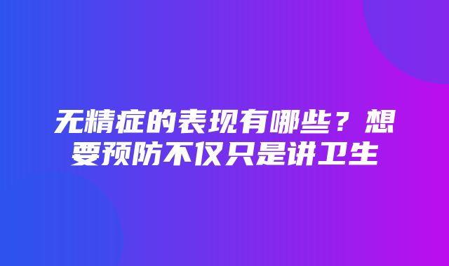 无精症的表现有哪些？想要预防不仅只是讲卫生