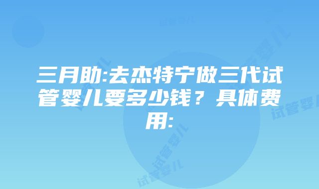 三月助:去杰特宁做三代试管婴儿要多少钱？具体费用: