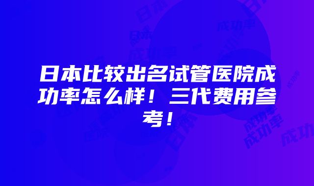 日本比较出名试管医院成功率怎么样！三代费用参考！