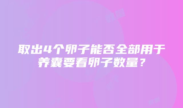 取出4个卵子能否全部用于养囊要看卵子数量？