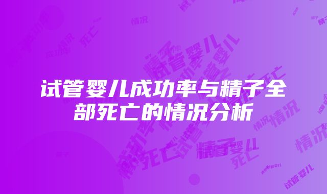 试管婴儿成功率与精子全部死亡的情况分析