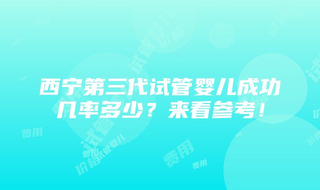 西宁第三代试管婴儿成功几率多少？来看参考！