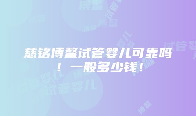 慈铭博鳌试管婴儿可靠吗！一般多少钱！