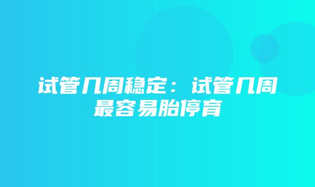 试管几周稳定：试管几周最容易胎停育