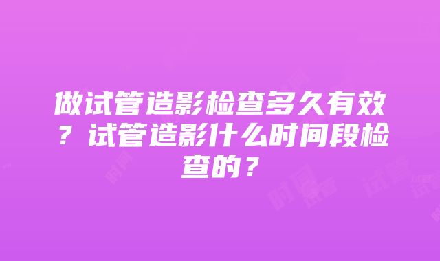 做试管造影检查多久有效？试管造影什么时间段检查的？