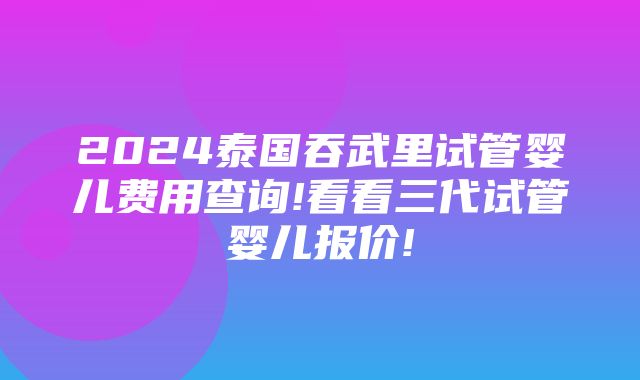 2024泰国吞武里试管婴儿费用查询!看看三代试管婴儿报价!