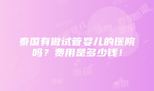 泰国有做试管婴儿的医院吗？费用是多少钱！