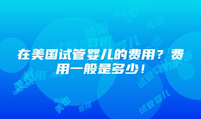 在美国试管婴儿的费用？费用一般是多少！