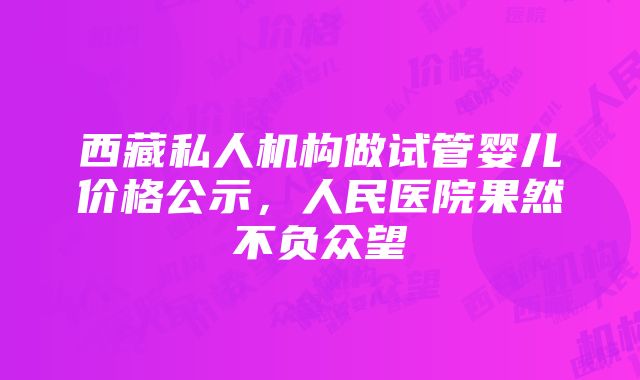 西藏私人机构做试管婴儿价格公示，人民医院果然不负众望