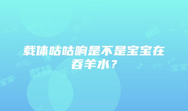 载体咕咕响是不是宝宝在吞羊水？