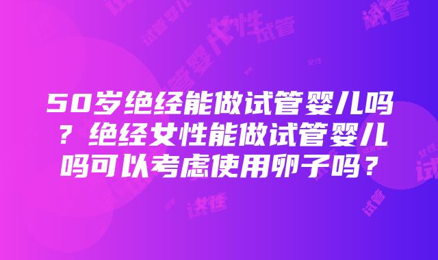 50岁绝经能做试管婴儿吗？绝经女性能做试管婴儿吗可以考虑使用卵子吗？