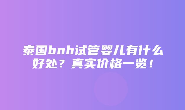 泰国bnh试管婴儿有什么好处？真实价格一览！