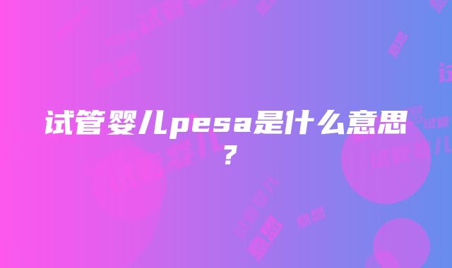 试管婴儿pesa是什么意思？