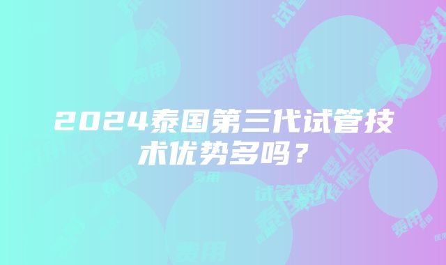 2024泰国第三代试管技术优势多吗？