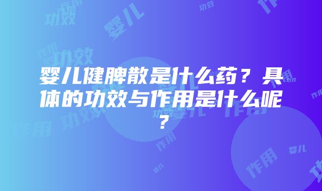 婴儿健脾散是什么药？具体的功效与作用是什么呢？