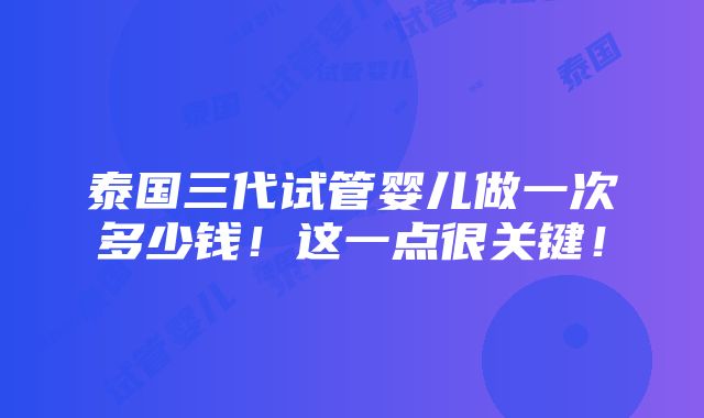 泰国三代试管婴儿做一次多少钱！这一点很关键！