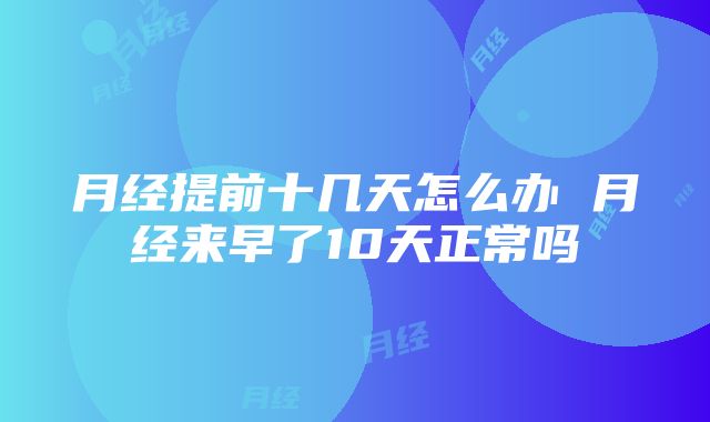 月经提前十几天怎么办 月经来早了10天正常吗