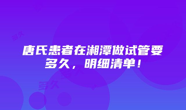 唐氏患者在湘潭做试管要多久，明细清单！