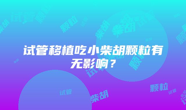 试管移植吃小柴胡颗粒有无影响？