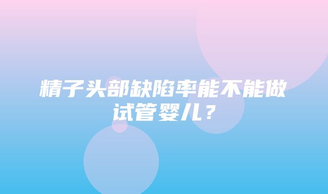 精子头部缺陷率能不能做试管婴儿？