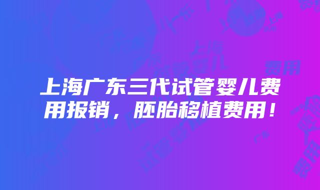 上海广东三代试管婴儿费用报销，胚胎移植费用！