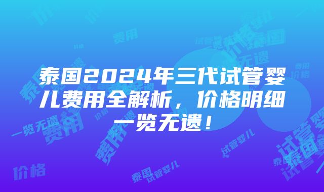 泰国2024年三代试管婴儿费用全解析，价格明细一览无遗！