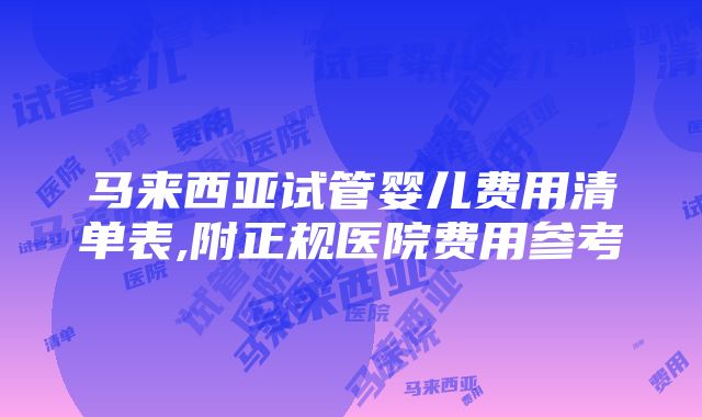 马来西亚试管婴儿费用清单表,附正规医院费用参考