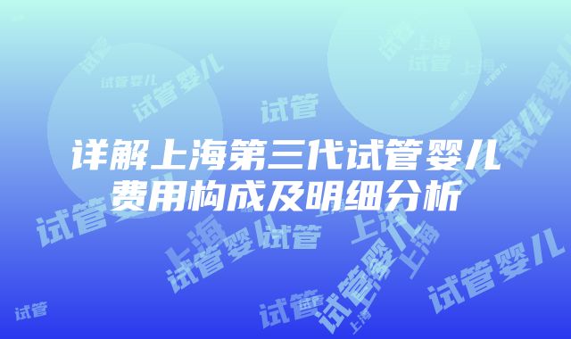 详解上海第三代试管婴儿费用构成及明细分析