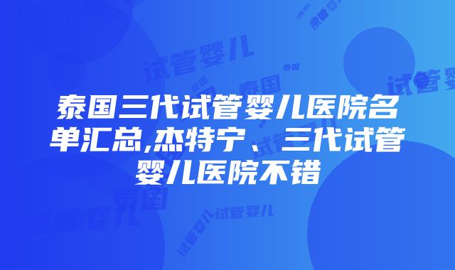 泰国三代试管婴儿医院名单汇总,杰特宁、三代试管婴儿医院不错