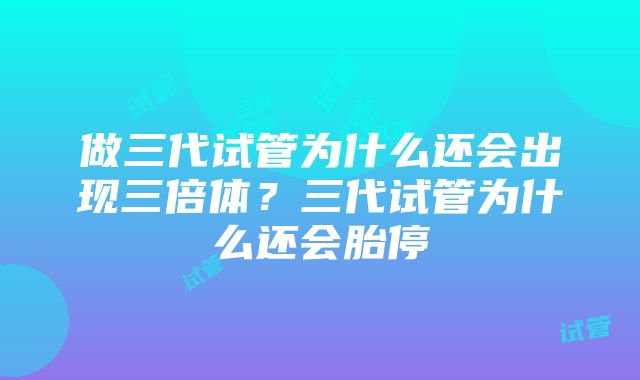 做三代试管为什么还会出现三倍体？三代试管为什么还会胎停