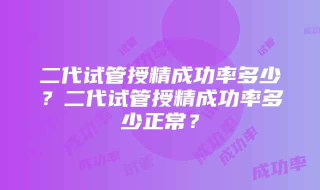 二代试管授精成功率多少？二代试管授精成功率多少正常？