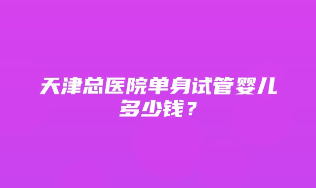 天津总医院单身试管婴儿多少钱？