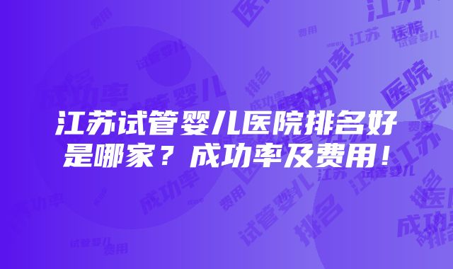 江苏试管婴儿医院排名好是哪家？成功率及费用！