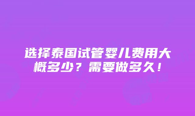 选择泰国试管婴儿费用大概多少？需要做多久！