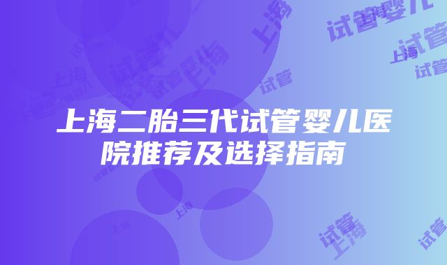 上海二胎三代试管婴儿医院推荐及选择指南