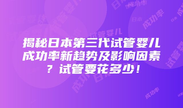 揭秘日本第三代试管婴儿成功率新趋势及影响因素？试管要花多少！